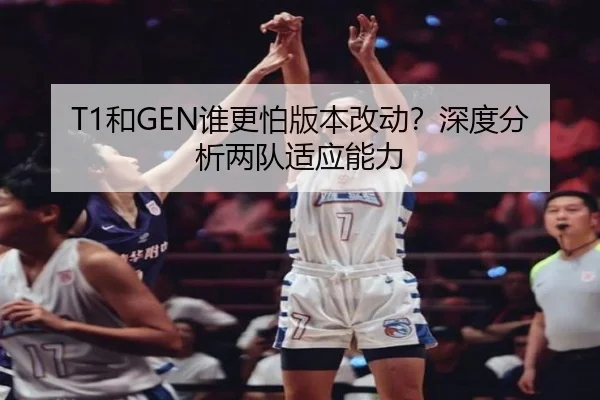 T1和GEN谁更怕版本改动？深度分析两队适应能力