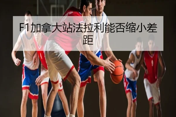 F1加拿大站法拉利能否缩小差距
