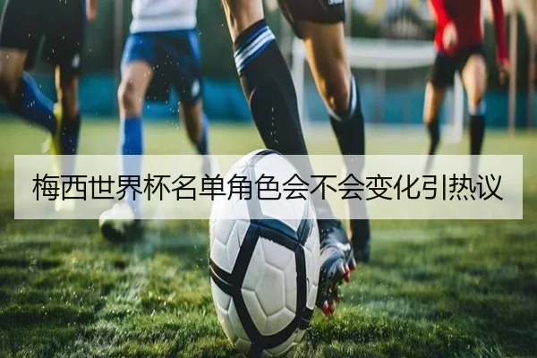 梅西世界杯名单角色会不会变化引热议