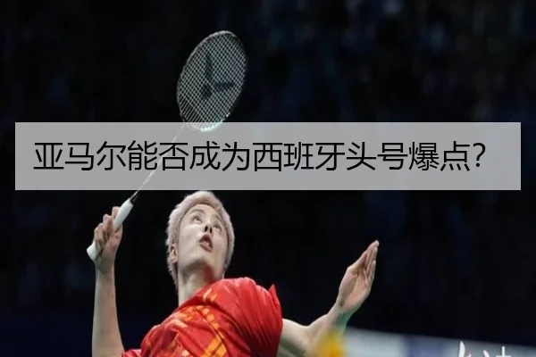亚马尔能否成为西班牙头号爆点？