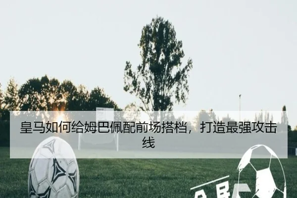 皇马如何给姆巴佩配前场搭档，打造最强攻击线
